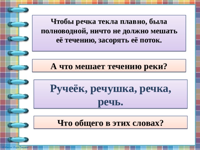 Чтобы речка текла плавно, была полноводной, ничто не должно мешать её течению, засорять её поток.  А что мешает течению реки? Ручеёк, речушка, речка, речь. Что общего в этих словах? 