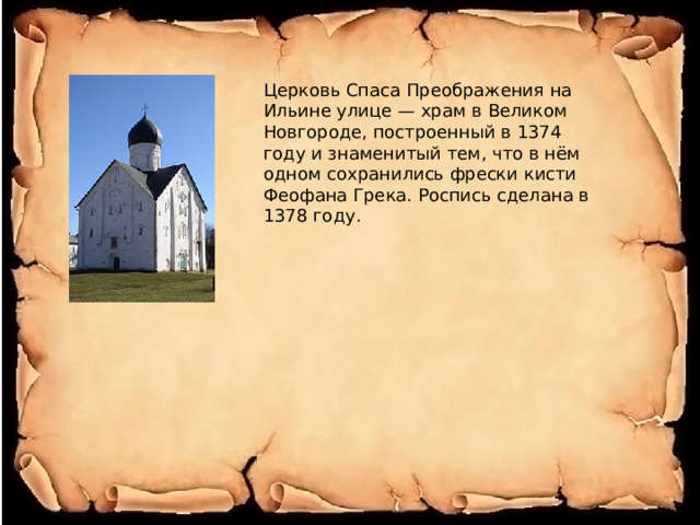 Церковь Спаса Преображения на Ильине улице — храм в Великом Новгороде, построенный в 1374 году и знаменитый тем, что в нём одном сохранились фрески кисти Феофана Грека. Роспись сделана в 1378 году. 