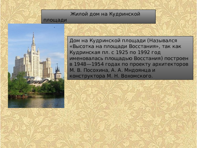  Жилой дом на Кудринской площади Дом на Кудринской площади (Назывался «Высотка на площади Восстания», так как Кудринская пл. с 1925 по 1992 год именовалась площадью Восстания) построен в 1948—1954 годах по проекту архитекторов М. В. Посохина, А. А. Мндоянца и конструктора М. Н. Вохомского. 