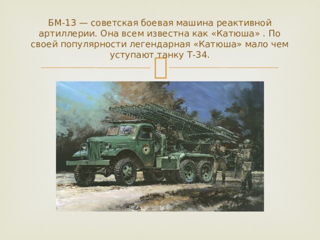 БМ-13 — советская боевая машина реактивной артиллерии. Она всем известна как «Катюша» . По своей популярности легендарная «Катюша» мало чем уступают танку Т-34. 
