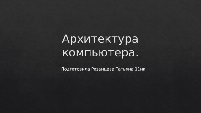 Архитектура компьютера. Подготовила Розанцева Татьяна 11нк 