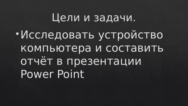 Цели и задачи. Исследовать устройство компьютера и составить отчёт в презентации Power Point 