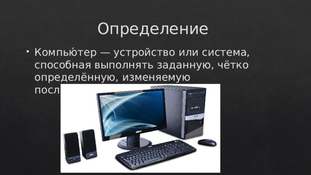 Определение Компью́тер — устройство или система, способная выполнять заданную, чётко определённую, изменяемую последовательность операций. 