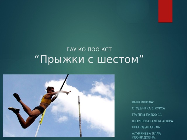ГАУ КО ПОО КСТ  “Прыжки с шестом” Выполнила: Студентка 1 курса Группы пкд20-11 Шевченко александра. Преподаватель: Алукриева элла леонидовна. 