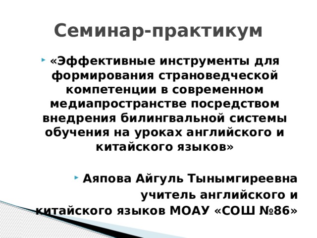 Семинар-практикум «Эффективные инструменты для формирования страноведческой компетенции в современном медиапространстве посредством внедрения билингвальной системы обучения на уроках английского и китайского языков»  Аяпова Айгуль Тынымгиреевна учитель английского и китайского языков МОАУ «СОШ №86» 