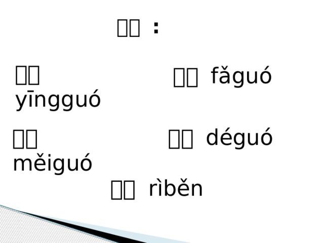生词 : 英国 yīngguó 法国 fǎguó 美国 měiguó 德国 déguó 日本 rìběn 