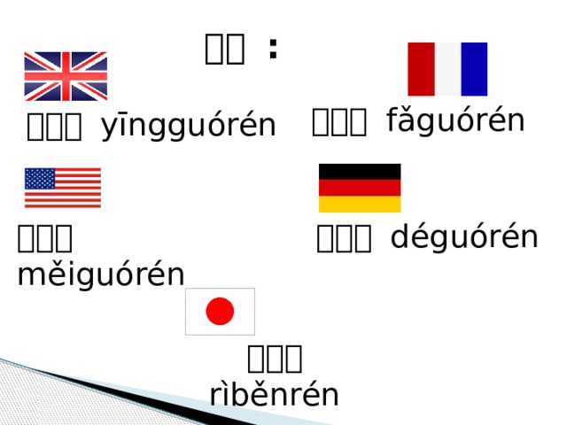生词 : 法国人 fǎguórén 英国人 yīngguórén 美国人 měiguórén 德国人 déguórén 日本人 rìběnrén 