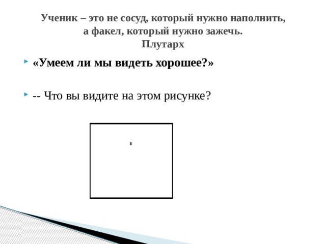Ученик – это не сосуд, который нужно наполнить,  а факел, который нужно зажечь.  Плутарх «Умеем ли мы видеть хорошее?» -- Что вы видите на этом рисунке? 