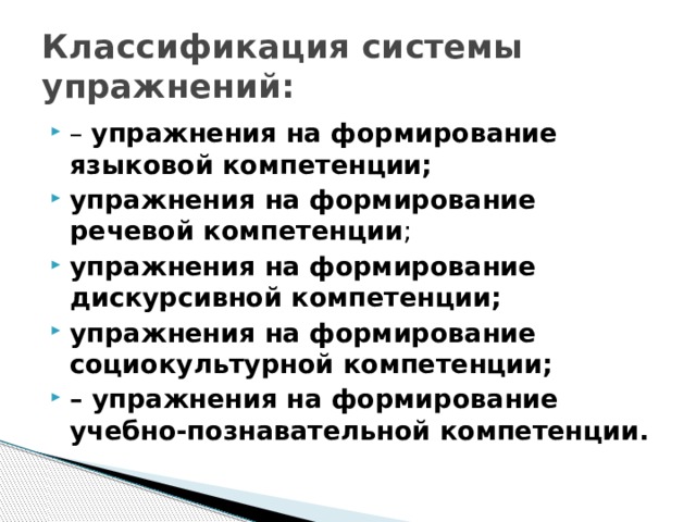 Классификация системы упражнений: – упражнения на формирование языковой компетенции; упражнения на формирование речевой компетенции ; упражнения на формирование дискурсивной компетенции; упражнения на формирование социокультурной компетенции; – упражнения на формирование учебно-познавательной компетенции. 
