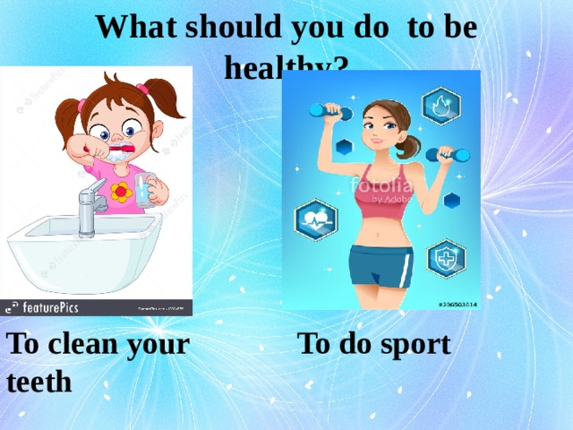 What should you do to be healthy? To clean your teeth To do sport 