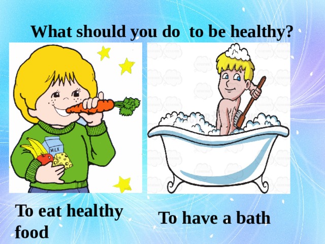 What should you do to be healthy? To eat healthy food To have a bath 