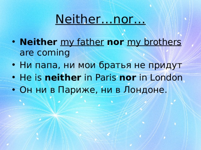 Neither…nor… Neither  my father  nor my brothers are coming Ни папа, ни мои братья не придут He is neither in Paris nor in London Он ни в Париже, ни в Лондоне. 