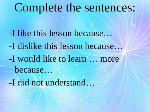 Complete the sentences:   -I like this lesson because… -I dislike this lesson because… -I would like to learn … more because… -I did not understand… 