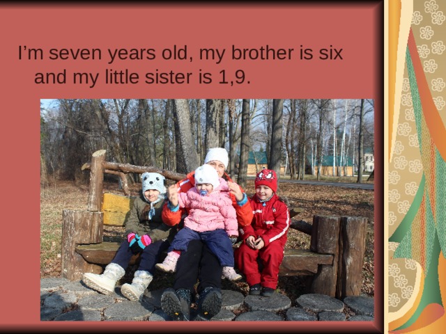 I’m seven years old, my brother is six and my little sister is 1,9. 