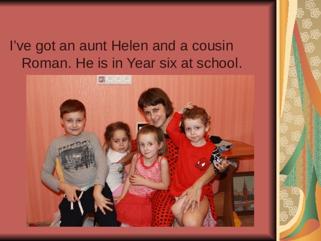 I’ve got an aunt Helen and a cousin Roman . He is in Year six at school . 