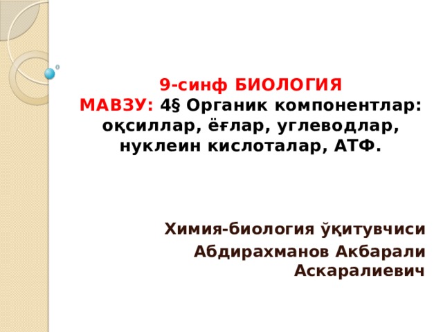 9-синф БИОЛОГИЯ  МАВЗУ:  4§ Органик компонентлар: оқсиллар, ёғлар, углеводлар, нуклеин кислоталар, АТФ. Химия-биология ўқитувчиси Абдирахманов Акбарали Аскаралиевич 