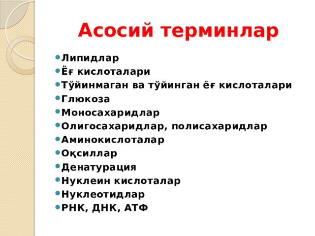 Асосий терминлар Липидлар Ёғ кислоталари Тўйинмаган ва тўйинган ёғ кислоталари Глюкоза Моносахаридлар Олигосахаридлар, полисахаридлар Аминокислоталар Оқсиллар Денатурация Нуклеин кислоталар Нуклеотидлар РНК, ДНК, АТФ 