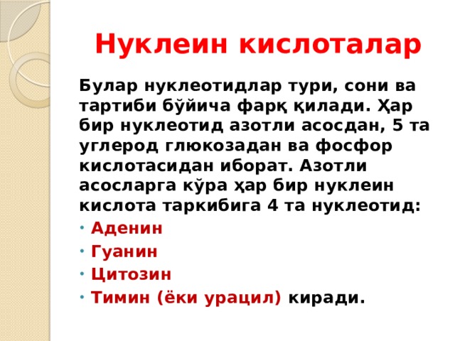 Нуклеин кислоталар Булар нуклеотидлар тури, сони ва тартиби бўйича фарқ қилади. Ҳар бир нуклеотид азотли асосдан, 5 та углерод глюкозадан ва фосфор кислотасидан иборат. Азотли асосларга кўра ҳар бир нуклеин кислота таркибига 4 та нуклеотид: Аденин Гуанин Цитозин Тимин (ёки урацил) киради. 