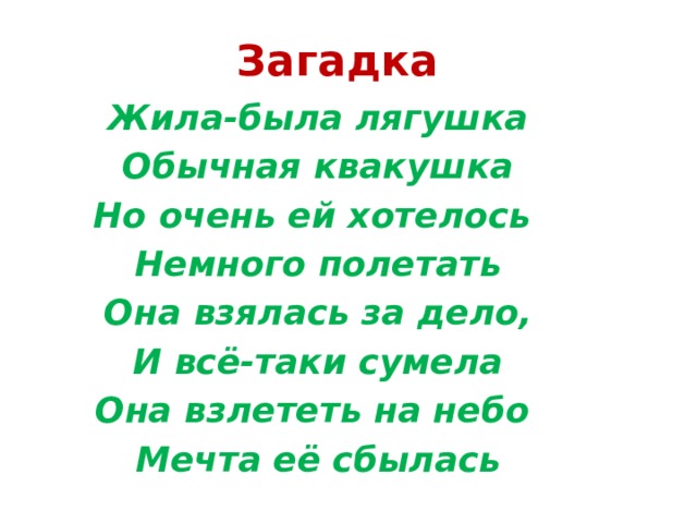Загадка Жила-была лягушка Обычная квакушка Но очень ей хотелось Немного полетать Она взялась за дело, И всё-таки сумела Она взлететь на небо Мечта её сбылась 