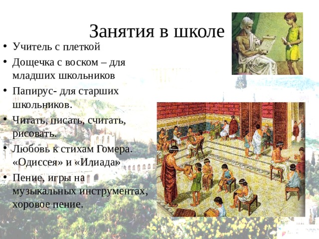 Занятия в школе Учитель с плеткой Дощечка с воском – для младших школьников Папирус- для старших школьников. Читать, писать, считать, рисовать. Любовь к стихам Гомера. «Одиссея» и «Илиада» Пение, игры на музыкальных инструментах, хоровое пение. 