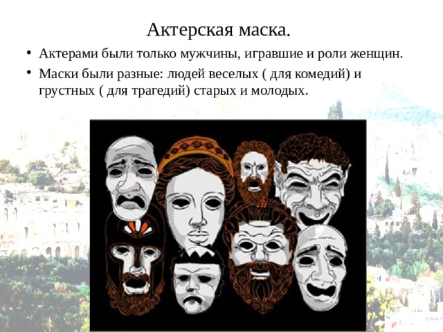 Актерская маска. Актерами были только мужчины, игравшие и роли женщин. Маски были разные: людей веселых ( для комедий) и грустных ( для трагедий) старых и молодых. 