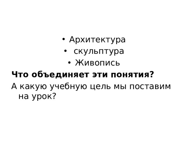 Архитектура  скульптура Живопись Что объединяет эти понятия? А какую учебную цель мы поставим на урок? 
