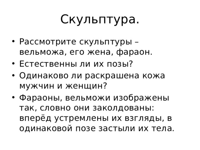 Скульптура. Рассмотрите скульптуры – вельможа, его жена, фараон. Естественны ли их позы? Одинаково ли раскрашена кожа мужчин и женщин? Фараоны, вельможи изображены так, словно они заколдованы: вперёд устремлены их взгляды, в одинаковой позе застыли их тела. 