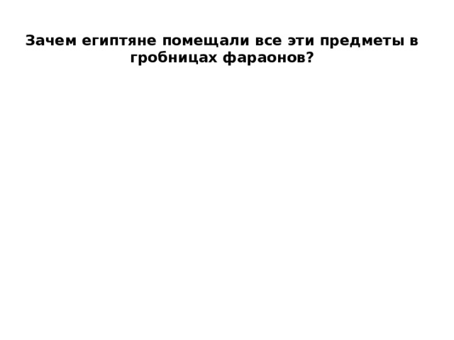 Зачем египтяне помещали все эти предметы в гробницах фараонов?   