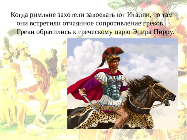 Когда римляне захотели завоевать юг Италии, то там они встретили отчаянное сопротивление греков. Греки обратились к греческому царю Эпира Пирру. 