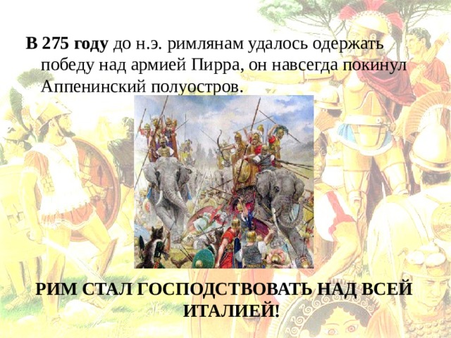 В 275 году до н.э. римлянам удалось одержать победу над армией Пирра, он навсегда покинул Аппенинский полуостров.        РИМ СТАЛ ГОСПОДСТВОВАТЬ НАД ВСЕЙ ИТАЛИЕЙ! 