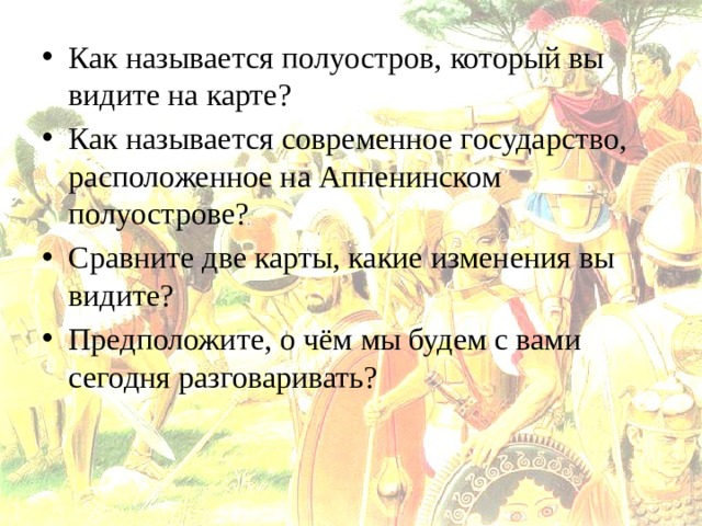 Как называется полуостров, который вы видите на карте? Как называется современное государство, расположенное на Аппенинском полуострове? Сравните две карты, какие изменения вы видите? Предположите, о чём мы будем с вами сегодня разговаривать? 
