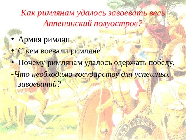 Как римлянам удалось завоевать весь Аппенинский полуостров? Армия римлян С кем воевали римляне Почему римлянам удалось одержать победу. -Что необходимо государству для успешных завоеваний? 
