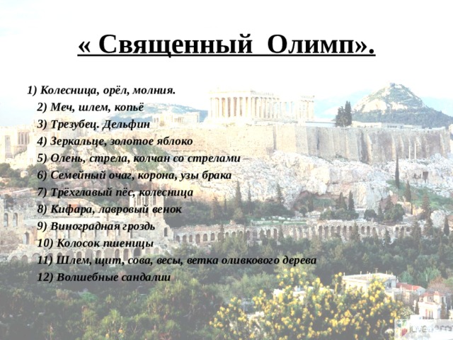 « Священный Олимп». 1) Колесница, орёл, молния.  2) Меч, шлем, копьё  3) Трезубец. Дельфин  4) Зеркальце, золотое яблоко  5) Олень, стрела, колчан со стрелами  6) Семейный очаг, корона, узы брака  7) Трёхглавый пёс, колесница  8) Кифара, лавровый венок  9) Виноградная гроздь  10) Колосок пшеницы  11) Шлем, щит, сова, весы, ветка оливкового дерева  12) Волшебные сандалии   