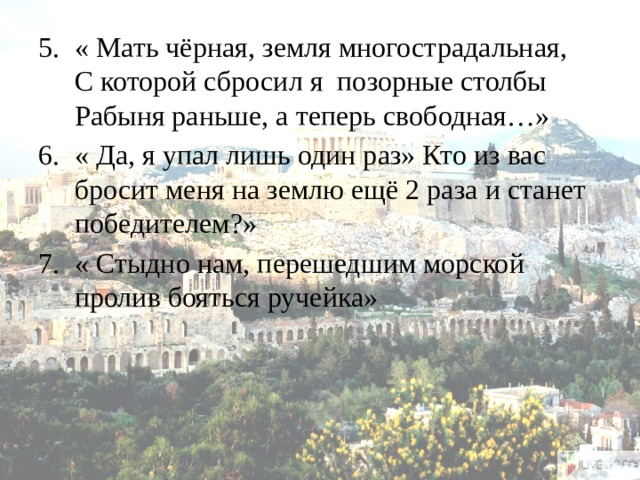 « Мать чёрная, земля многострадальная,  С которой сбросил я позорные столбы  Рабыня раньше, а теперь свободная…» « Да, я упал лишь один раз» Кто из вас бросит меня на землю ещё 2 раза и станет победителем?»  « Стыдно нам, перешедшим морской пролив бояться ручейка» 