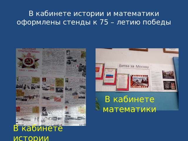В кабинете истории В кабинете истории и математики оформлены стенды к 75 – летию победы В кабинете математики 