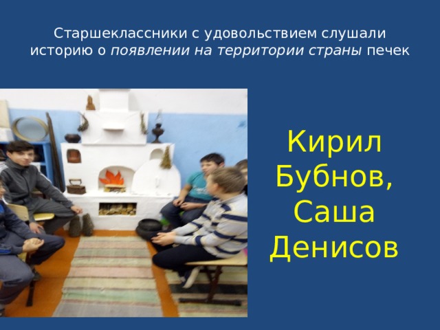 Старшеклассники с удовольствием слушали историю о появлении на территории страны печек Кирил Бубнов, Саша Денисов 