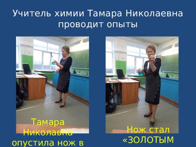 Учитель химии Тамара Николаевна  проводит опыты Тамара Николавна опустила нож в раствор Нож стал «ЗОЛОТЫМ » 