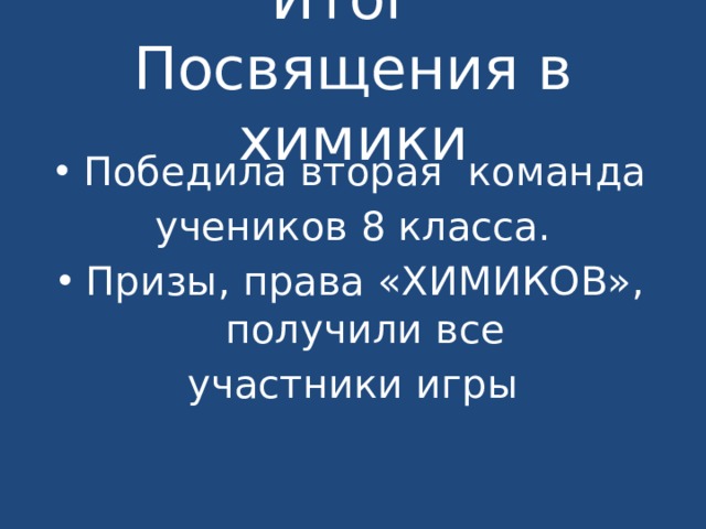 Итог  Посвящения в химики Победила вторая команда учеников 8 класса. Призы, права «ХИМИКОВ», получили все участники игры 