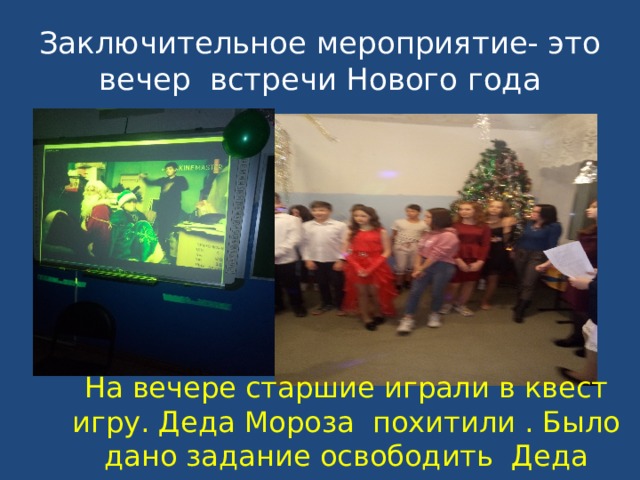 Заключительное мероприятие- это вечер встречи Нового года На вечере старшие играли в квест игру. Деда Мороза похитили . Было дано задание освободить Деда мороза и снегурочку 