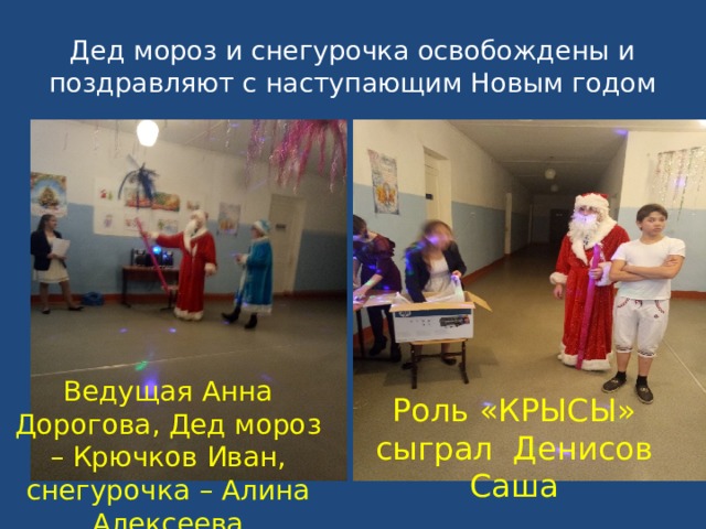 Дед мороз и снегурочка освобождены и поздравляют с наступающим Новым годом Ведущая Анна Дорогова, Дед мороз – Крючков Иван, снегурочка – Алина Алексеева Роль «КРЫСЫ» сыграл Денисов Саша  