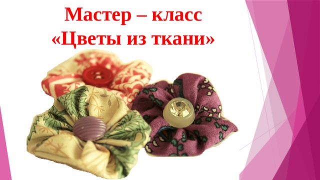 Мастер – класс «Цветы из ткани» 