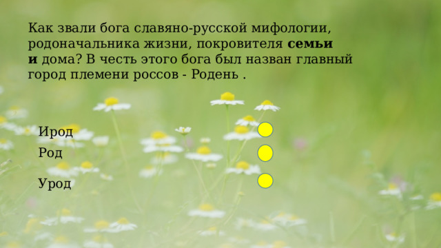  Как звали бога славяно-русской мифологии, родоначальника жизни, покровителя  семьи и  дома? В честь этого бога был назван главный город племени россов - Родень . Ирод Род Урод 