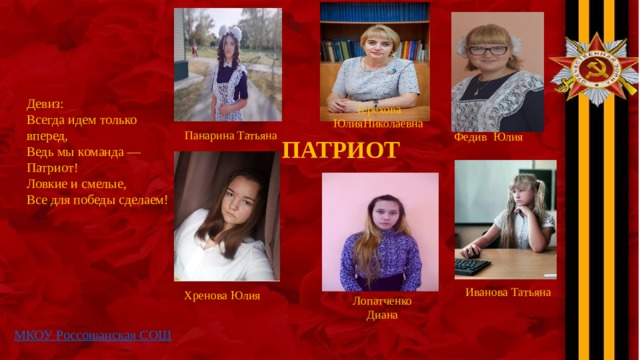 Девиз: Всегда идем только вперед, Ведь мы команда — Патриот! Ловкие и смелые, Все для победы сделаем! Терехова ЮлияНиколаевна Панарина Татьяна Федив Юлия  ПАТРИОТ Иванова Татьяна Хренова Юлия Лопатченко Диана 