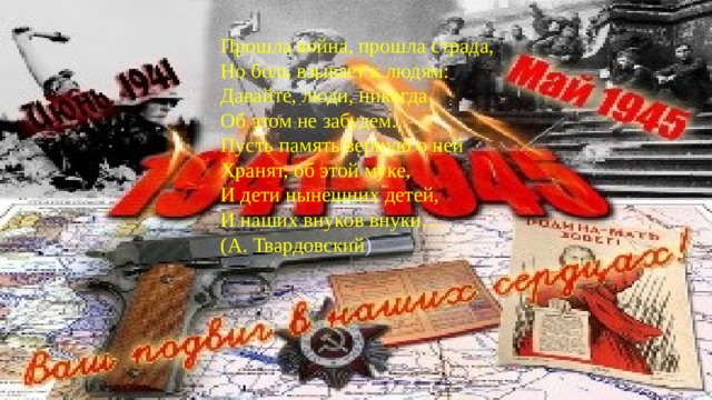 Прошла война, прошла страда,  Но боль взывает к людям:  Давайте, люди, никогда  Об этом не забудем.  Пусть память верную о ней  Хранят, об этой муке,  И дети нынешних детей,  И наших внуков внуки…  (А. Твардовский )   
