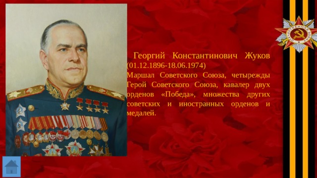  Георгий Константинович Жуков (01.12.1896-18.06.1974) Маршал Советского Союза, четырежды Герой Советского Союза, кавалер двух орденов «Победа», множества других советских и иностранных орденов и медалей. 