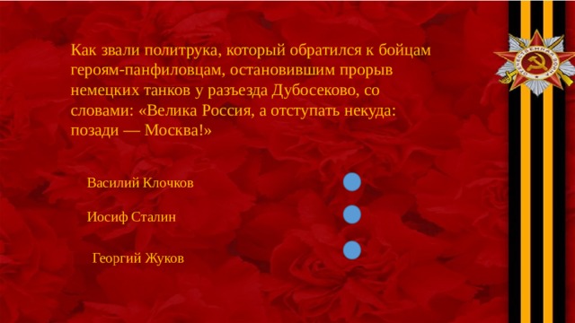Как звали политрука, который обратился к бойцам героям-панфиловцам, остановившим прорыв немецких танков у разъезда Дубосеково, со словами: «Велика Россия, а отступать некуда: позади — Москва!» Василий Клочков Иосиф Сталин Георгий Жуков 
