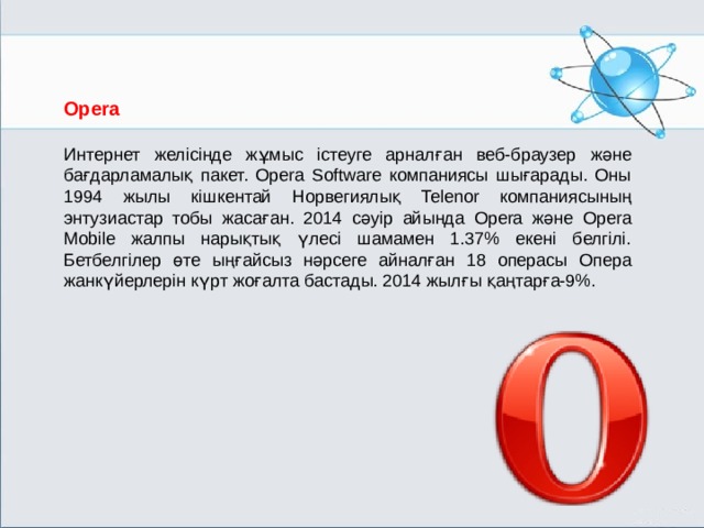 Opera Интернет желісінде жұмыс істеуге арналған веб-браузер және бағдарламалық пакет. Opera Software компаниясы шығарады. Оны 1994 жылы кішкентай Норвегиялық Telenor компаниясының энтузиастар тобы жасаған. 2014 сәуір айында Opera және Opera Mobile жалпы нарықтық үлесі шамамен 1.37% екені белгілі. Бетбелгілер өте ыңғайсыз нәрсеге айналған 18 операсы Опера жанкүйерлерін күрт жоғалта бастады. 2014 жылғы қаңтарға-9%. МОУ СОШ №6 г. Реутов 
