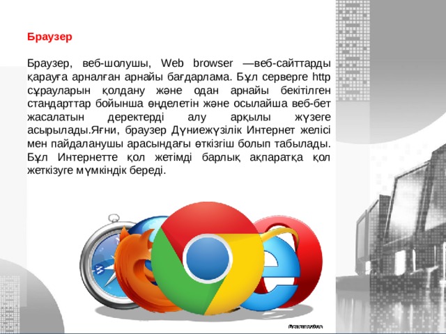 Браузер  Браузер, веб-шолушы, Web browser —веб-сайттарды қарауға арналған арнайы бағдарлама. Бұл серверге http сұрауларын қолдану және одан арнайы бекітілген стандарттар бойынша өңделетін және осылайша веб-бет жасалатын деректерді алу арқылы жүзеге асырылады.Яғни, браузер Дүниежүзілік Интернет желісі мен пайдаланушы арасындағы өткізгіш болып табылады. Бұл Интернетте қол жетімді барлық ақпаратқа қол жеткізуге мүмкіндік береді. МОУ СОШ №6 г. Реутов 