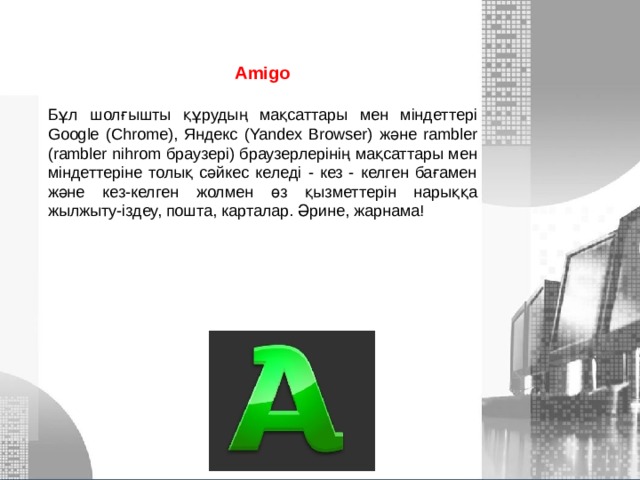 Amigo  Бұл шолғышты құрудың мақсаттары мен міндеттері Google (Chrome), Яндекс (Yandex Browser) және rambler (rambler nihrom браузері) браузерлерінің мақсаттары мен міндеттеріне толық сәйкес келеді - кез - келген бағамен және кез-келген жолмен өз қызметтерін нарыққа жылжыту-іздеу, пошта, карталар. Әрине, жарнама! МОУ СОШ №6 г. Реутов 