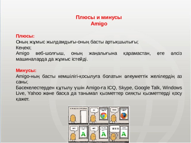 Плюсы и минусы Amigo  Плюсы: Оның жұмыс жылдамдығы-оның басты артықшылығы; Кеңею; Amigo веб-шолғыш, оның жаңалығына қарамастан, өте әлсіз машиналарда да жұмыс істейді. Минусы: Amigo-ның басты кемшілігі-қосылуға болатын әлеуметтік желілердің аз саны; Бәсекелестерден құтылу үшін Amigo-ға ICQ, Skype, Google Talk, Windows Live, Yahoo және басқа да танымал қызметтер сияқты қызметтерді қосу қажет. МОУ СОШ №6 г. Реутов 